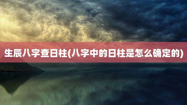 生辰八字查日柱(八字中的日柱是怎么确定的)