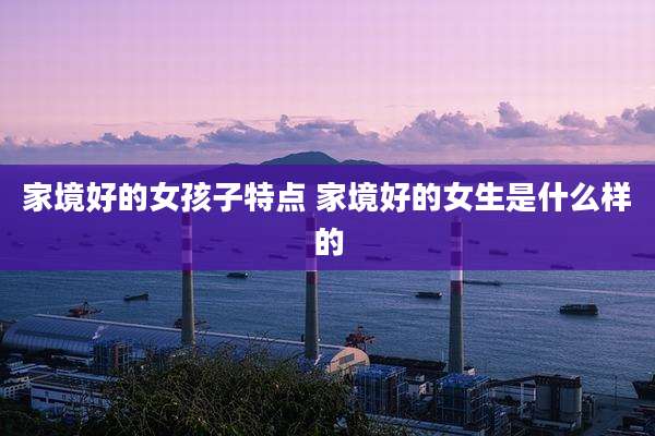 家境好的女孩子特点 家境好的女生是什么样的