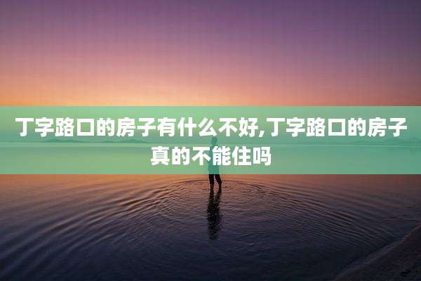 丁字路口的房子有什么不好,丁字路口的房子真的不能住吗