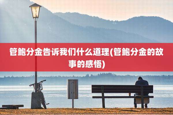 管鲍分金告诉我们什么道理(管鲍分金的故事的感悟)