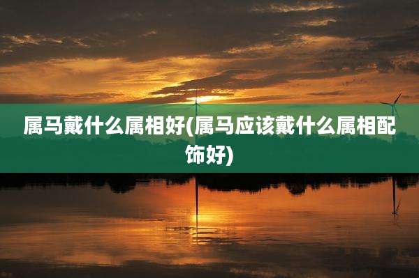 属马戴什么属相好(属马应该戴什么属相配饰好)
