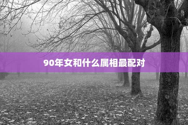 90年女和什么属相最配对