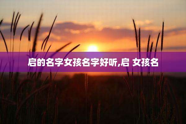 启的名字女孩名字好听,启 女孩名