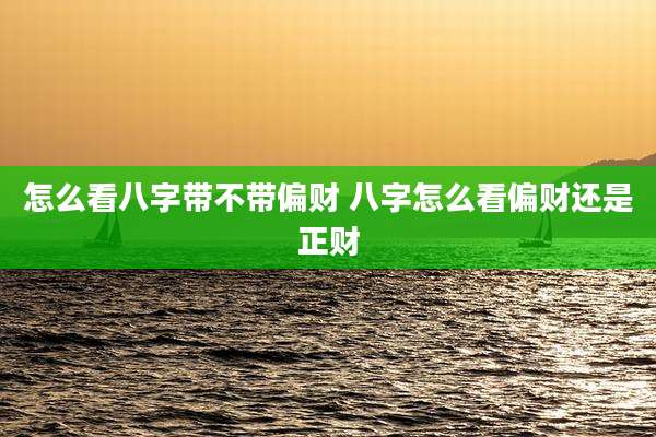 怎么看八字带不带偏财 八字怎么看偏财还是正财