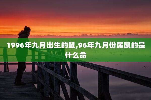 1996年九月出生的鼠,96年九月份属鼠的是什么命