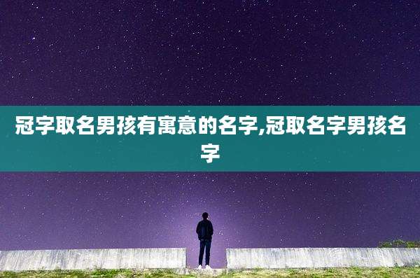 冠字取名男孩有寓意的名字,冠取名字男孩名字