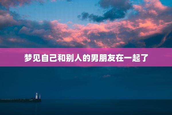梦见自己和别人的男朋友在一起了