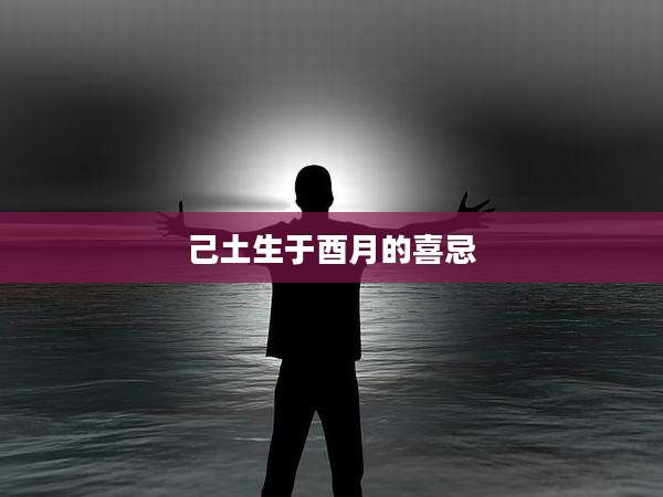 己土生于酉月的喜忌