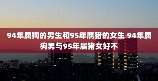 94年属狗的男生和95年属猪的女生 94年属狗男与95年属猪女好不