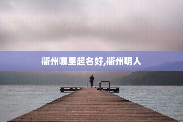 衢州哪里起名好,衢州明人