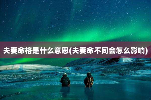 夫妻命格是什么意思(夫妻命不同会怎么影响)