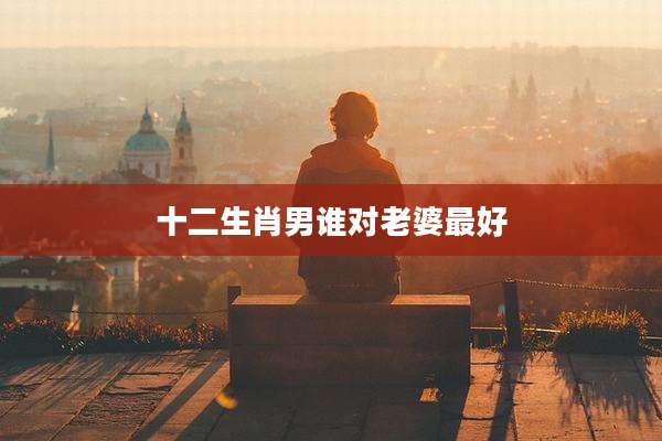 十二生肖男谁对老婆最好