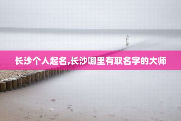 长沙个人起名,长沙哪里有取名字的大师