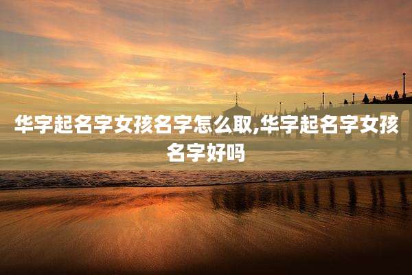 华字起名字女孩名字怎么取,华字起名字女孩名字好吗
