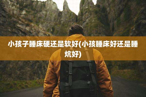小孩子睡床硬还是软好(小孩睡床好还是睡炕好)