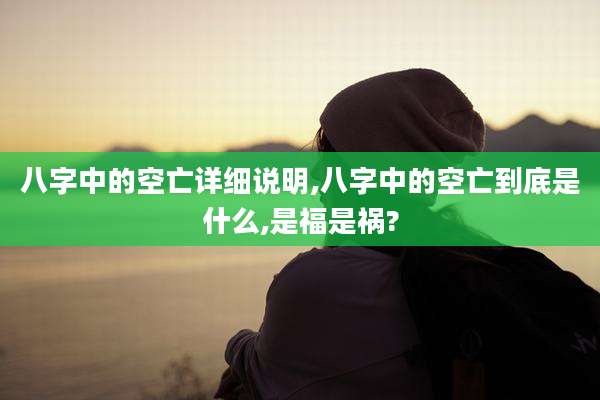 八字中的空亡详细说明,八字中的空亡到底是什么,是福是祸?