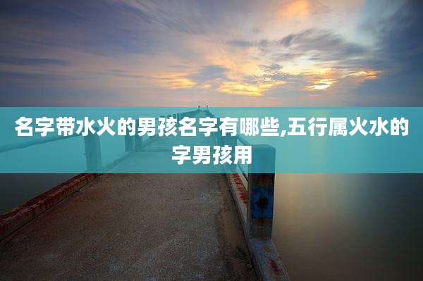 名字带水火的男孩名字有哪些,五行属火水的字男孩用