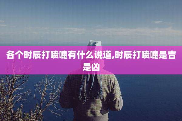 各个时辰打喷嚏有什么说道,时辰打喷嚏是吉是凶