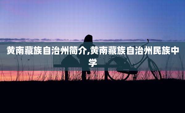 黄南藏族自治州简介,黄南藏族自治州民族中学
