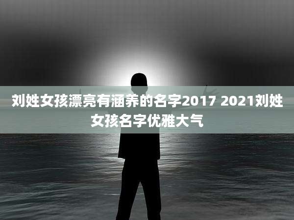 刘姓女孩漂亮有涵养的名字2017 2021刘姓女孩名字优雅大气