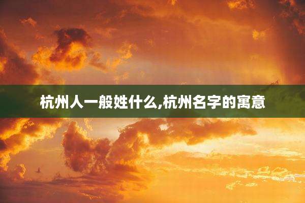 杭州人一般姓什么,杭州名字的寓意