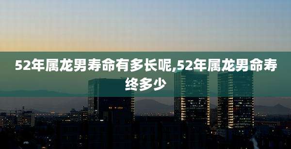 52年属龙男寿命有多长呢,52年属龙男命寿终多少