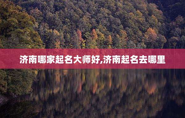 济南哪家起名大师好,济南起名去哪里