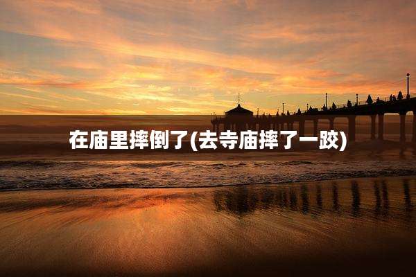 在庙里摔倒了(去寺庙摔了一跤)