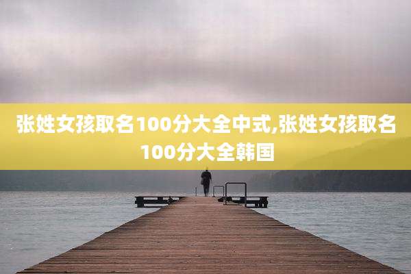 张姓女孩取名100分大全中式,张姓女孩取名100分大全韩国