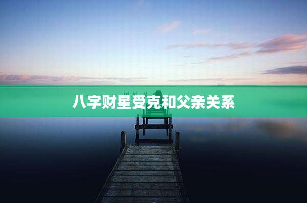 八字财星受克和父亲关系