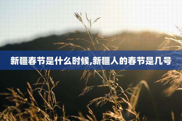 新疆春节是什么时候,新疆人的春节是几号