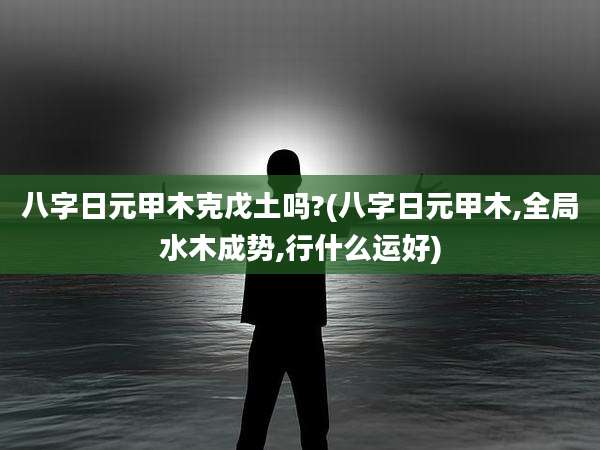 八字日元甲木克戊土吗?(八字日元甲木,全局水木成势,行什么运好)