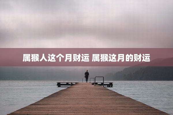 属猴人这个月财运 属猴这月的财运