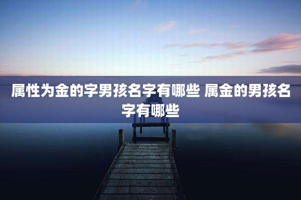 属性为金的字男孩名字有哪些 属金的男孩名字有哪些