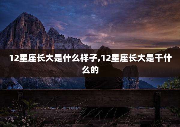 12星座长大是什么样子,12星座长大是干什么的