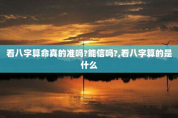 看八字算命真的准吗?能信吗?,看八字算的是什么