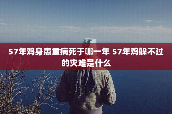57年鸡身患重病死于哪一年 57年鸡躲不过的灾难是什么