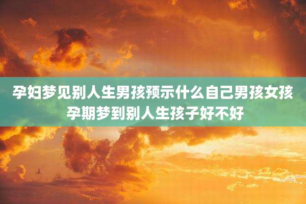 孕妇梦见别人生男孩预示什么自己男孩女孩 孕期梦到别人生孩子好不好