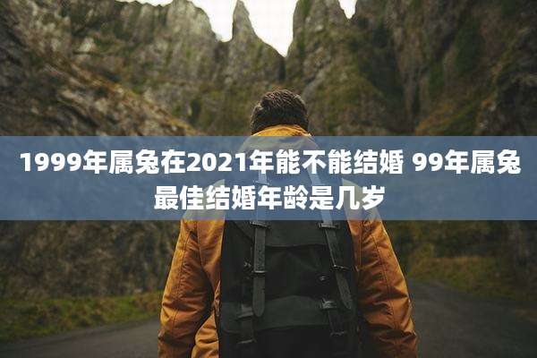 1999年属兔在2021年能不能结婚 99年属兔最佳结婚年龄是几岁