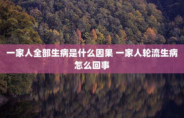 一家人全部生病是什么因果 一家人轮流生病怎么回事