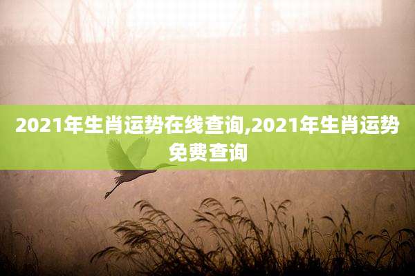 2021年生肖运势在线查询,2021年生肖运势免费查询