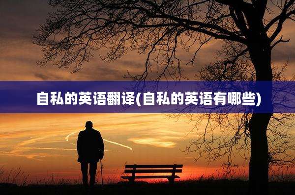 自私的英语翻译(自私的英语有哪些)