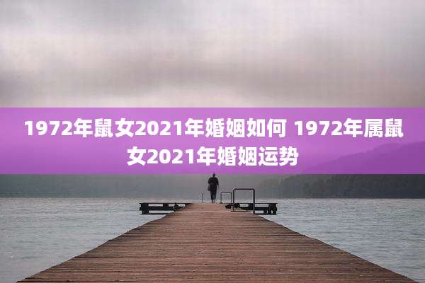 1972年鼠女2021年婚姻如何 1972年属鼠女2021年婚姻运势