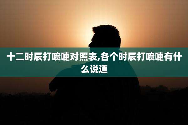 十二时辰打喷嚏对照表,各个时辰打喷嚏有什么说道