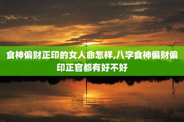 食神偏财正印的女人命怎样,八字食神偏财偏印正官都有好不好