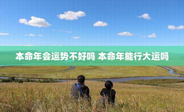本命年会运势不好吗 本命年能行大运吗