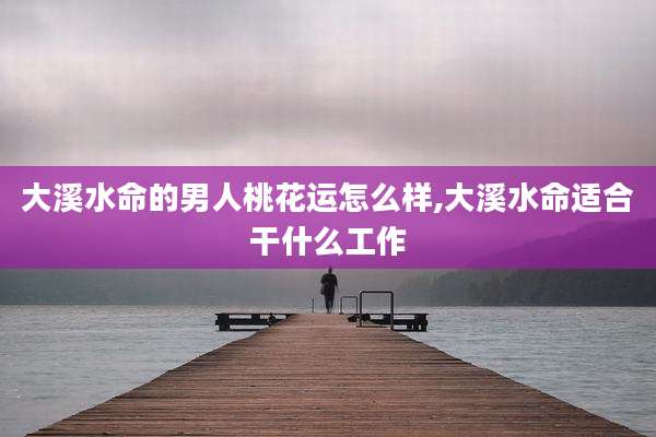 大溪水命的男人桃花运怎么样,大溪水命适合干什么工作
