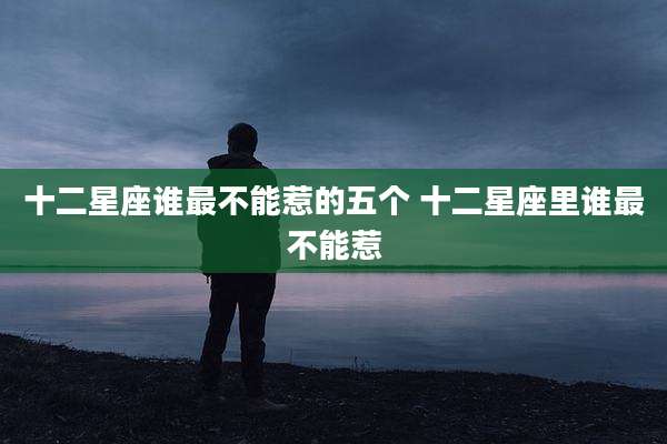 十二星座谁最不能惹的五个 十二星座里谁最不能惹