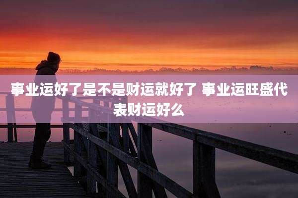事业运好了是不是财运就好了 事业运旺盛代表财运好么