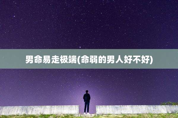男命易走极端(命弱的男人好不好)